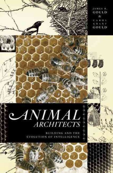 Animal architects : building and the evolution of intelligence / James L. Gould and Carol Grant Gould.