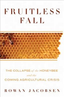 Fruitless fall : the collapse of the honey bee and the coming agricultural crisis / Rowan Jacobsen.