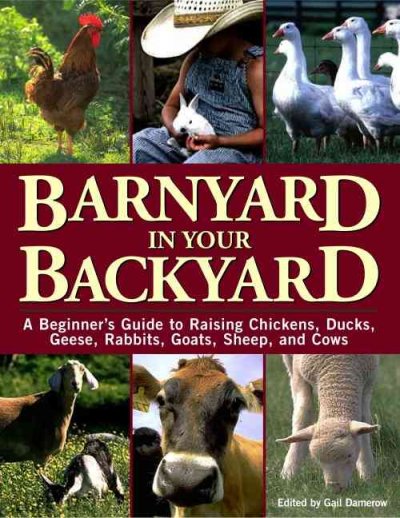 Barnyard in your backyard : a beginner's guide to raising chickens, ducks, geese, rabbits, goats, sheep, and cattle / edited by Gail Damerow ;contributing authors, Gail Damerow ... [et al.].