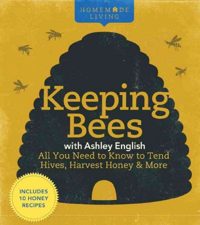 Homemade living : keeping bees with Ashley English : all you need to know to tend hives, harvest honey & more / Ashley English.