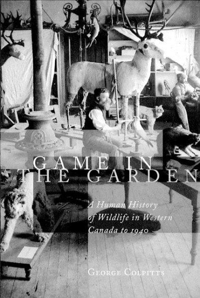 Game in the garden : a human history of wildlife in Western Canada to 1940 / George Colpitts.