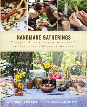 Handmade gatherings : recipes & crafts for seasonal celebrations & potluck parties / Ashley English ; photographs by Jen Altman.