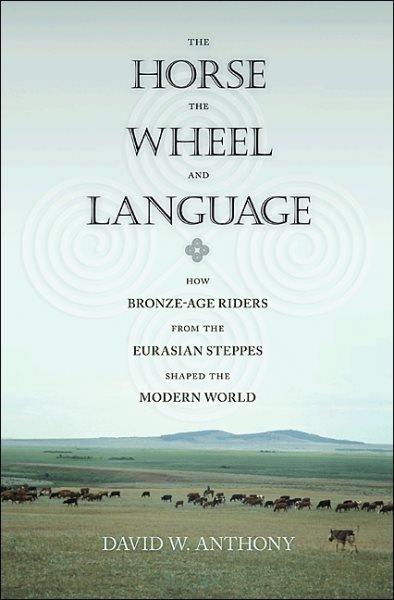 The horse, the wheel, and language : how bronze-age riders from the Eurasian steppes shaped the modern world / David W. Anthony.