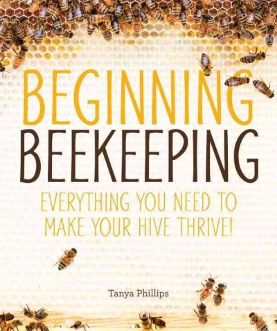 Beginning beekeeping : everything you need to make your hive thrive! / Tanya Phillips.