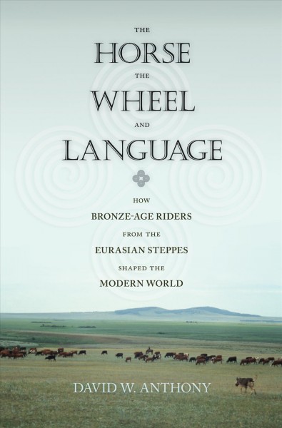 The horse, the wheel, and language : how Bronze-Age riders from the Eurasian steppes shaped the modern world / David W. Anthony.