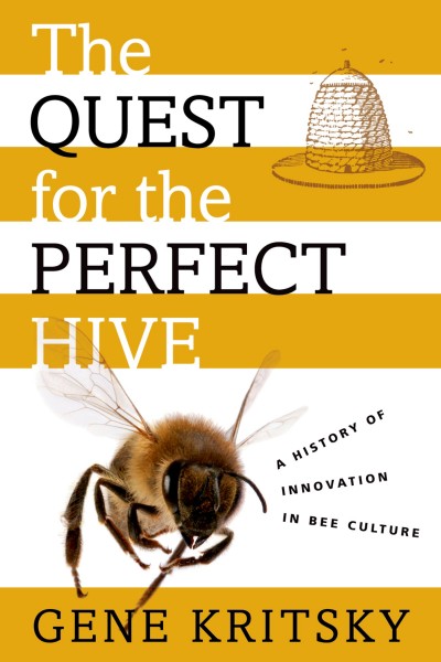 The quest for the perfect hive : a history of innovation in bee culture / Gene Kritsky.