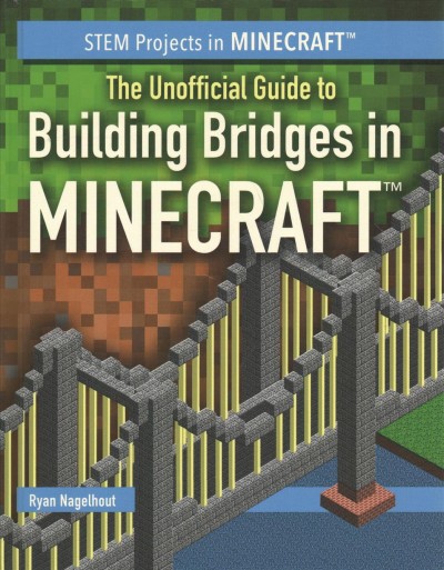 The unofficial guide to building bridges in Minecraft / Ryan Nagelhout.