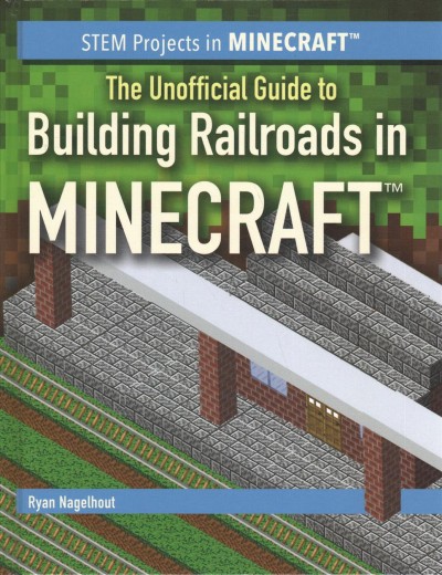 The unofficial guide to building railroads in Minecraft / Ryan Nagelhout.
