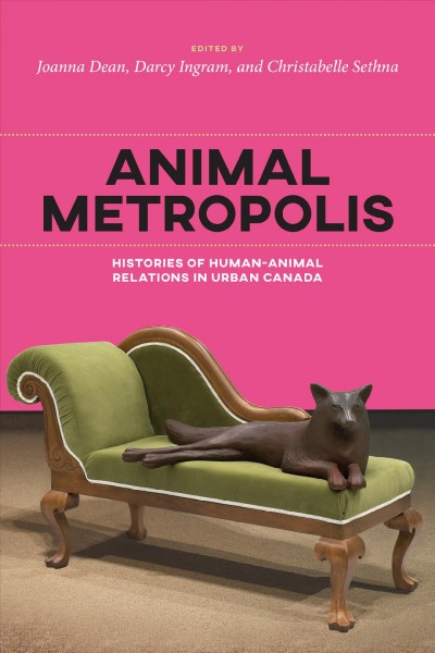 Animal metropolis : histories of human-animal relations in urban Canada / edited by Joanna Dean, Darcy Ingram, and Christabelle Sethna.
