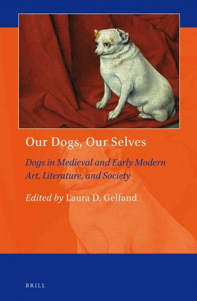 Our dogs, our selves : dogs in Medieval and early modern art, literature, and society / edited by Laura D. Gelfand.