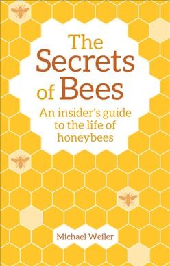 The secrets of bees : an insider's guide to the life of honeybees / Michael Weiler ; translated by David Heaf.
