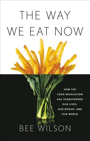 The way we eat now : how the food revolution has transformed our lives, our bodies, and our world / Bee Wilson.