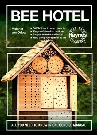 Bee hotel : all you need to know in one concise manual: 30 DIY insect home projects / Melanie von Orlow.