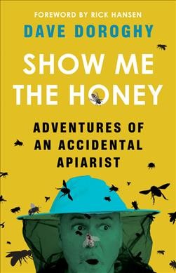 Show me the honey : adventures of an accidental apiarist / Dave Doroghy ; foreword by Rick Hansen.
