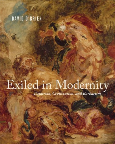 Exiled in modernity : Delacroix, civilization, and barbarism / David O'Brien.