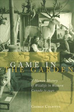 Game in the garden [electronic resource] : a human history of wildlife in Western Canada to 1940 / George Colpitts.