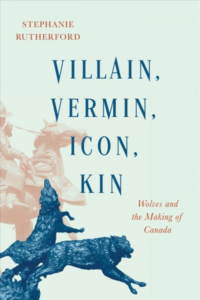 Villain, vermin, icon, kin : wolves and the making of Canada / Stephanie Rutherford.