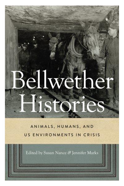 Bellwether histories  : animals, humans, and US environments in crisis / edited by Susan Nance and Jennifer Marks.